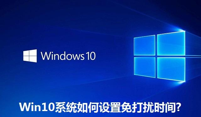 Win10系统如何设置免打扰时间?Win10系统设置免打扰时间的方法